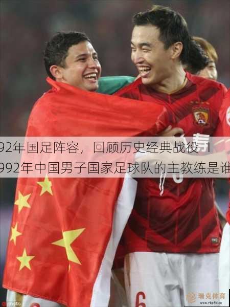 92年国足阵容，回顾历史经典战役  1992年中国男子国家足球队的主教练是谁