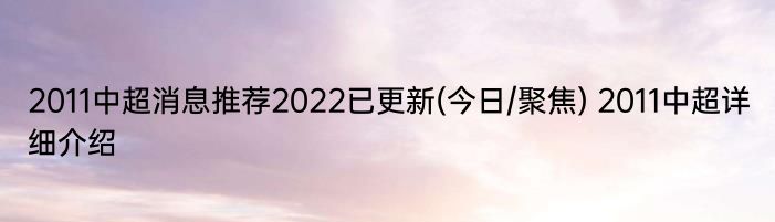 2011中超消息推荐2022已更新(今日/聚焦) 2011中超详细介绍